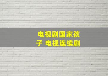 电视剧国家孩子 电视连续剧